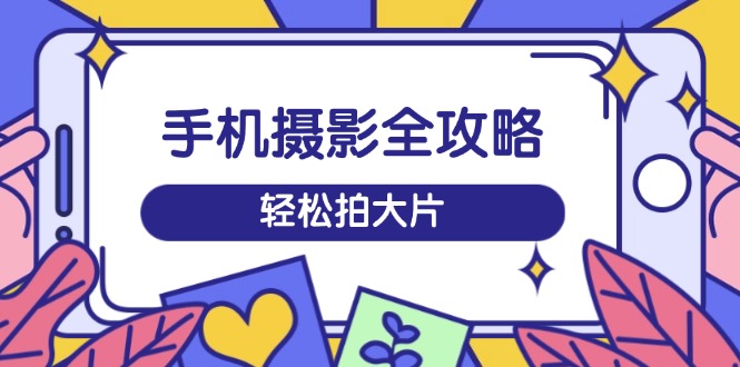 （14476期）手机摄影全攻略，从拍摄到剪辑，训练营带你玩转短视频，轻松拍大片直击课堂-直击课堂博客|网赚教程_各大网赚论坛VIP教程直击课堂博客