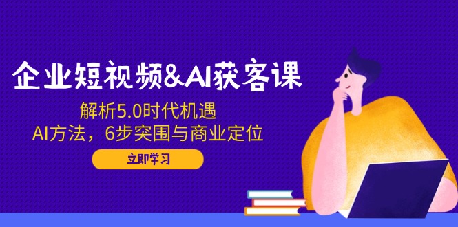 （14193期）企业短视频&AI获客课：解析5.0时代机遇，AI方法，6步突围与商业定位直击课堂-直击课堂博客|网赚教程_各大网赚论坛VIP教程直击课堂博客