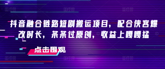 抖音融合链路短剧搬运项目，配合侠客爆改时长，条条过原创，收益嘎嘎猛直击课堂-直击课堂博客|网赚教程_各大网赚论坛VIP教程直击课堂博客