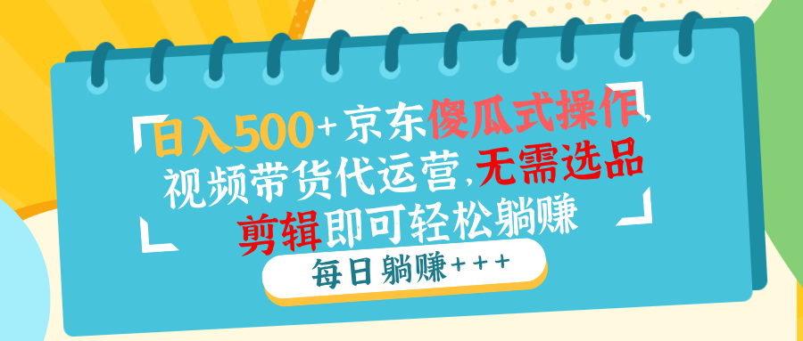 （14123期）日入500+京东傻瓜式操作，视频带货代运营，无需选品剪辑即可轻松躺赚直击课堂-直击课堂博客|网赚教程_各大网赚论坛VIP教程直击课堂博客