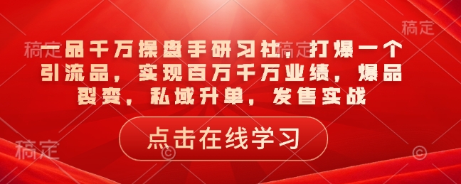 一品千万操盘手研习社，打爆一个引流品，实现百万千万业绩，爆品裂变，私域升单，发售实战直击课堂-直击课堂博客|网赚教程_各大网赚论坛VIP教程直击课堂博客