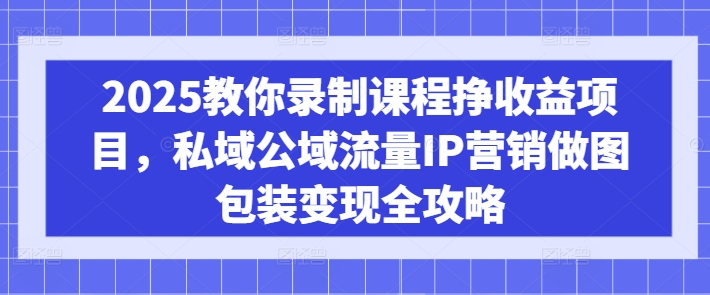 2025教你录制课程挣收益项目，私域公域流量IP营销做图包装变现全攻略直击课堂-直击课堂博客|网赚教程_各大网赚论坛VIP教程直击课堂博客