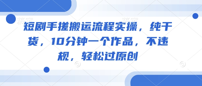 短剧手搓搬运流程实操，纯干货，10分钟一个作品，不违规，轻松过原创直击课堂-直击课堂博客|网赚教程_各大网赚论坛VIP教程直击课堂博客