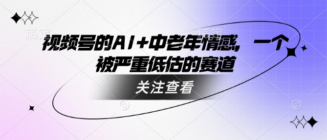 视频号的AI+中老年情感，一个被严重低估的赛道直击课堂-直击课堂博客|网赚教程_各大网赚论坛VIP教程直击课堂博客