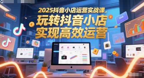 2025抖音小店运营实战课，玩转抖音小店，实现高效运营直击课堂-直击课堂博客|网赚教程_各大网赚论坛VIP教程直击课堂博客