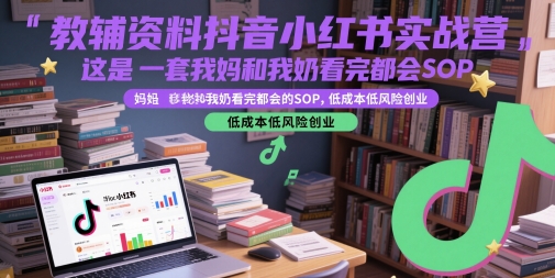 教辅资料抖音小红书实战营，这是一套我妈和我奶看完都会的SOP，低成本低风险创业直击课堂-直击课堂博客|网赚教程_各大网赚论坛VIP教程直击课堂博客