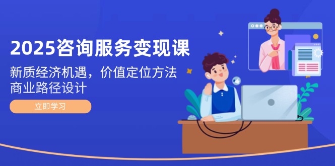 （14909期）2025咨询服务变现课：新质经济机遇，价值定位方法，商业路径设计直击课堂-直击课堂博客|网赚教程_各大网赚论坛VIP教程直击课堂博客