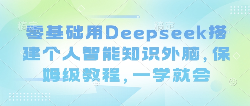 零基础用Deepseek搭建个人智能知识外脑，保姆级教程，一学就会直击课堂-直击课堂博客|网赚教程_各大网赚论坛VIP教程直击课堂博客