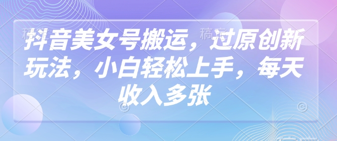 抖音美女号搬运，过原创新玩法，小白轻松上手，每天收入多张直击课堂-直击课堂博客|网赚教程_各大网赚论坛VIP教程直击课堂博客
