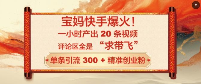 宝妈快手爆火，一小时产出 20 条视频，评论区全是 “求带飞”，单条引流 300 + 精准创业粉直击课堂-直击课堂博客|网赚教程_各大网赚论坛VIP教程直击课堂博客