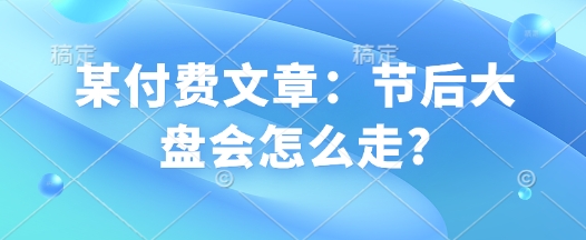 某付费文章：节后大盘会怎么走?直击课堂-直击课堂博客|网赚教程_各大网赚论坛VIP教程直击课堂博客