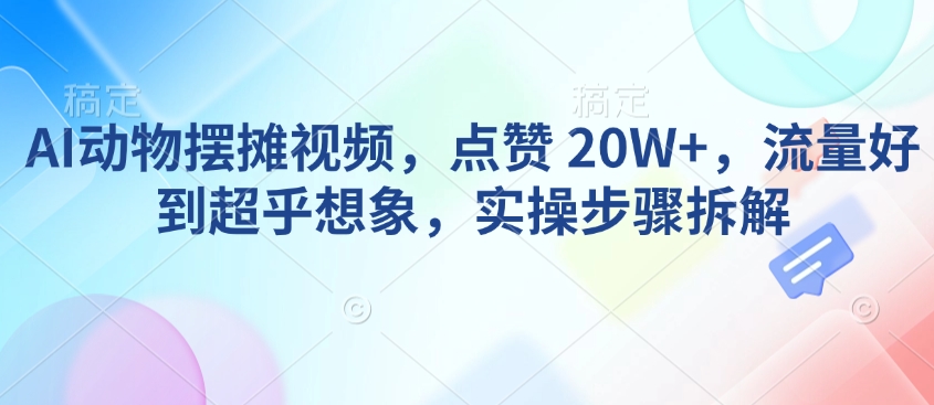 AI动物摆摊视频，点赞 20W+，流量好到超乎想象，实操步骤拆解直击课堂-直击课堂博客|网赚教程_各大网赚论坛VIP教程直击课堂博客