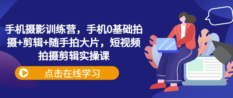 手机摄影训练营，手机0基础拍摄+剪辑+随手拍大片，短视频拍摄剪辑实操课直击课堂-直击课堂博客|网赚教程_各大网赚论坛VIP教程直击课堂博客