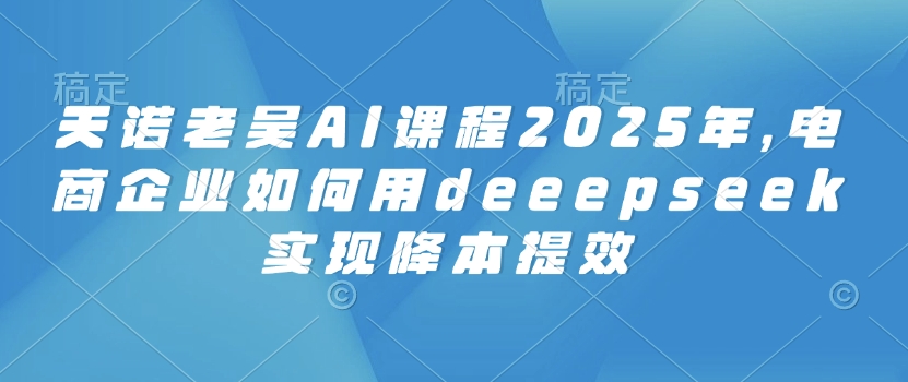 天诺老吴AI课程2025年，电商企业如何用deeepseek实现降本提效直击课堂-直击课堂博客|网赚教程_各大网赚论坛VIP教程直击课堂博客