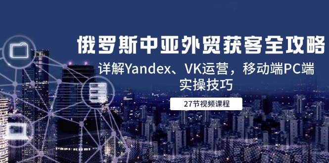 俄罗斯中亚外贸获客全攻略，详解Yandex、VK运营，移动端PC端实操技巧直击课堂-直击课堂博客|网赚教程_各大网赚论坛VIP教程直击课堂博客