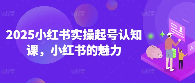 2025小红书实操起号认知课，小红书的魅力直击课堂-直击课堂博客|网赚教程_各大网赚论坛VIP教程直击课堂博客