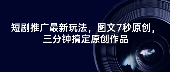短剧推广最新玩法，图文7秒原创，三分钟搞定原创作品直击课堂-直击课堂博客|网赚教程_各大网赚论坛VIP教程直击课堂博客