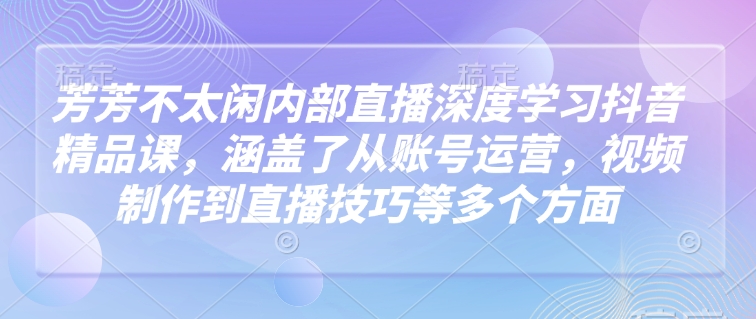 芳芳不太闲内部直播深度学习抖音精品课，涵盖了从账号运营，视频制作到直播技巧等多个方面直击课堂-直击课堂博客|网赚教程_各大网赚论坛VIP教程直击课堂博客