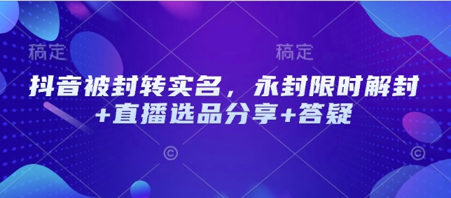 抖音被封转实名，永封限时解封+直播选品分享+答疑直击课堂-直击课堂博客|网赚教程_各大网赚论坛VIP教程直击课堂博客
