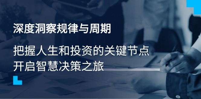 （14437期）深度洞察规律与周期，把握人生和投资的关键节点，开启智慧决策之旅直击课堂-直击课堂博客|网赚教程_各大网赚论坛VIP教程直击课堂博客
