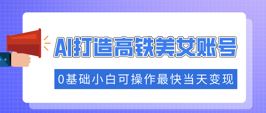 （14149期）抓住流量密码快速涨粉，AI打造高铁美女账号，0基础小白可操作最快当天变现直击课堂-直击课堂博客|网赚教程_各大网赚论坛VIP教程直击课堂博客