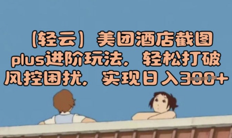 (轻云)美团酒店截图plus进阶玩法，轻松打破风控困扰，实现日入3张直击课堂-直击课堂博客|网赚教程_各大网赚论坛VIP教程直击课堂博客