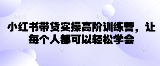 小红书带货实操高阶训练营，让每个人都可以轻松学会直击课堂-直击课堂博客|网赚教程_各大网赚论坛VIP教程直击课堂博客