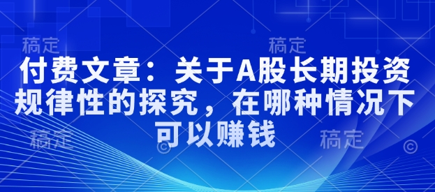 付费文章：关于A股长期投资规律性的探究，在哪种情况下可以赚钱直击课堂-直击课堂博客|网赚教程_各大网赚论坛VIP教程直击课堂博客