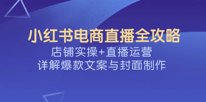 （14410期）小红书电商直播全攻略，店铺实操+直播运营，详解爆款文案与封面制作直击课堂-直击课堂博客|网赚教程_各大网赚论坛VIP教程直击课堂博客