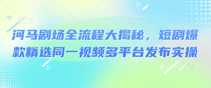 河马剧场全流程大揭秘，短剧爆款精选同一视频多平台发布实操直击课堂-直击课堂博客|网赚教程_各大网赚论坛VIP教程直击课堂博客