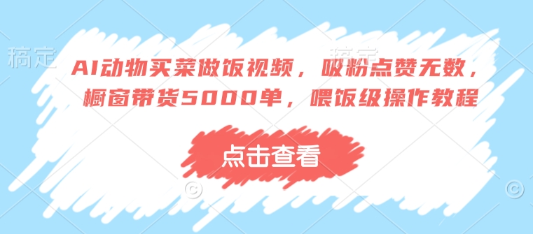 AI动物买菜做饭视频，吸粉点赞无数，橱窗带货5000单，喂饭级操作教程直击课堂-直击课堂博客|网赚教程_各大网赚论坛VIP教程直击课堂博客