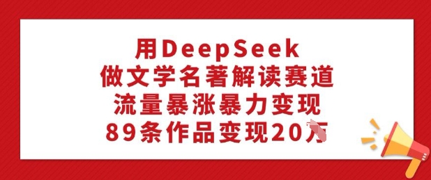 用DeepSeek做文学名著解读赛道，流量暴涨暴力变现，89条作品变现20W直击课堂-直击课堂博客|网赚教程_各大网赚论坛VIP教程直击课堂博客