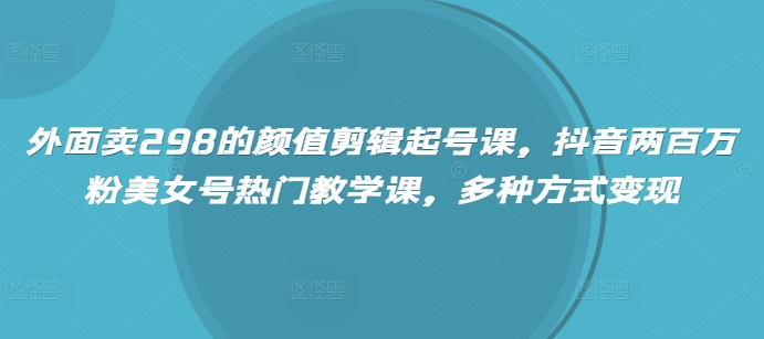 外面卖298的颜值剪辑起号课，抖音两百万粉美女号热门教学课，多种方式变现直击课堂-直击课堂博客|网赚教程_各大网赚论坛VIP教程直击课堂博客
