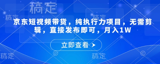 京东短视频带货，纯执行力项目，无需剪辑，直接发布即可，月入1W直击课堂-直击课堂博客|网赚教程_各大网赚论坛VIP教程直击课堂博客
