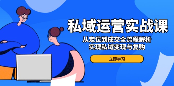 （14098期）私域运营实战课，从定位到成交全流程解析，实现私域变现与复购直击课堂-直击课堂博客|网赚教程_各大网赚论坛VIP教程直击课堂博客