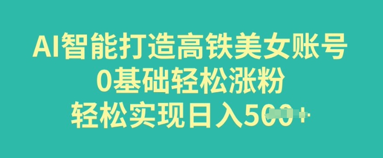 AI智能打造高铁美女账号，0基础轻松涨粉，轻松实现日入多张直击课堂-直击课堂博客|网赚教程_各大网赚论坛VIP教程直击课堂博客