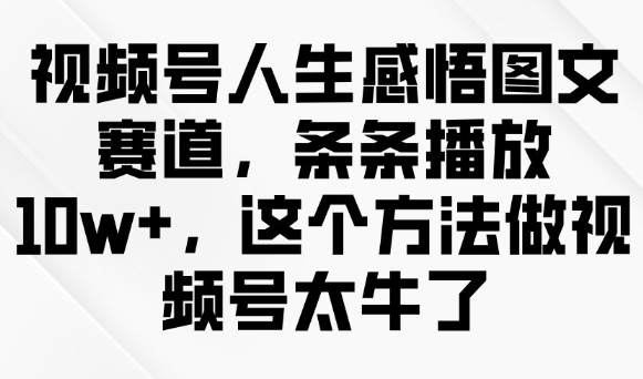 视频号人生感悟图文赛道，条条播放10w+，这个方法做视频号太牛了直击课堂-直击课堂博客|网赚教程_各大网赚论坛VIP教程直击课堂博客