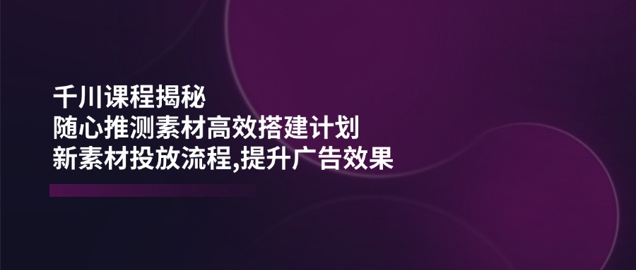 （14317期）千川课程揭秘：随心推测素材高效搭建计划,新素材投放流程,提升广告效果直击课堂-直击课堂博客|网赚教程_各大网赚论坛VIP教程直击课堂博客