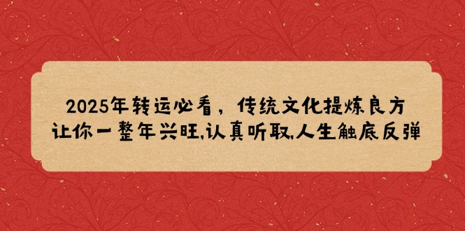 （14013期）2025年转运必看，传统文化提炼良方,让你一整年兴旺,认真听取,人生触底反弹直击课堂-直击课堂博客|网赚教程_各大网赚论坛VIP教程直击课堂博客