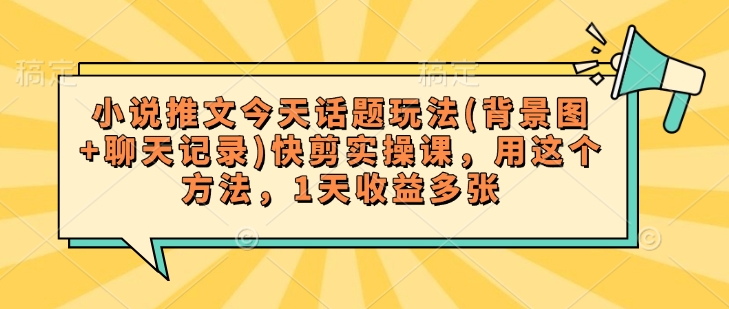 小说推文今天话题玩法(背景图+聊天记录)快剪实操课，用这个方法，1天收益多张直击课堂-直击课堂博客|网赚教程_各大网赚论坛VIP教程直击课堂博客