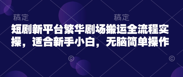 短剧新平台繁华剧场搬运全流程实操，适合新手小白，无脑简单操作直击课堂-直击课堂博客|网赚教程_各大网赚论坛VIP教程直击课堂博客