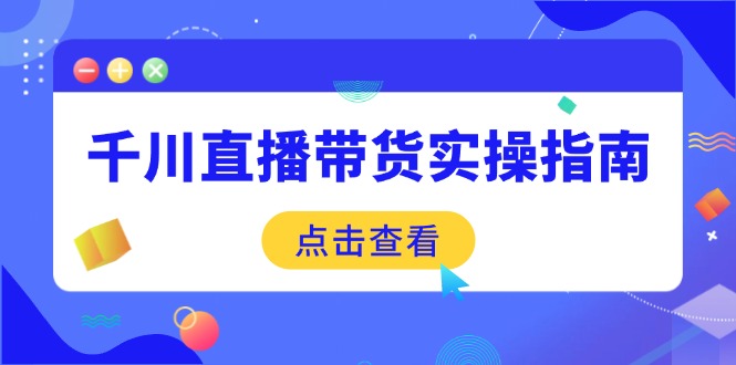 （14265期）千川直播带货实操指南：从选品到数据优化，基础到实操全面覆盖直击课堂-直击课堂博客|网赚教程_各大网赚论坛VIP教程直击课堂博客
