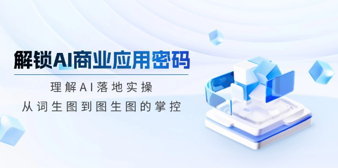 （14439期）解锁AI商业应用密码：理解AI落地实操，从词生图到图生图的掌控直击课堂-直击课堂博客|网赚教程_各大网赚论坛VIP教程直击课堂博客
