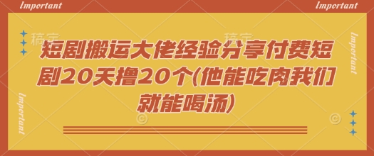 短剧搬运大佬经验分享付费短剧20天撸20个(他能吃肉我们就能喝汤)直击课堂-直击课堂博客|网赚教程_各大网赚论坛VIP教程直击课堂博客