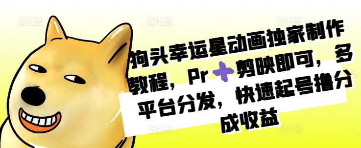 狗头幸运星动画独家制作教程，Pr➕剪映即可，多平台分发，快速起号撸分成收益直击课堂-直击课堂博客|网赚教程_各大网赚论坛VIP教程直击课堂博客