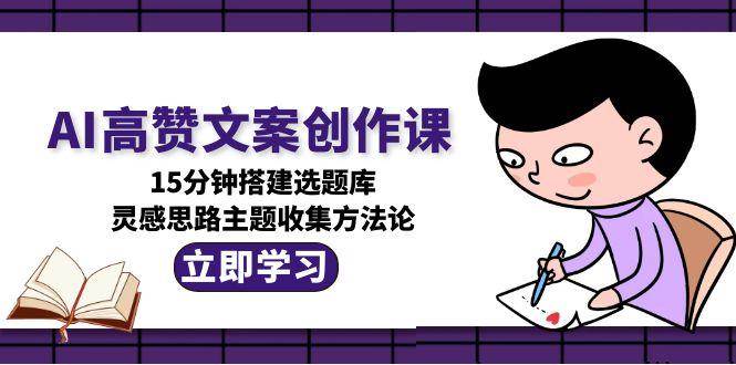 AI高赞文案创作课，15分钟搭建选题库，灵感思路主题收集方法论直击课堂-直击课堂博客|网赚教程_各大网赚论坛VIP教程直击课堂博客