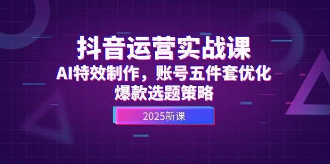 抖音运营实战课，AI特效制作，账号五件套优化，爆款选题策略直击课堂-直击课堂博客|网赚教程_各大网赚论坛VIP教程直击课堂博客