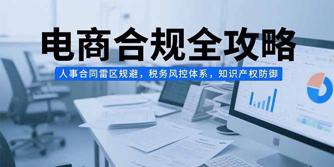 电商合规全攻略，人事合同雷区规避，税务风控体系，知识产权防御直击课堂-直击课堂博客|网赚教程_各大网赚论坛VIP教程直击课堂博客