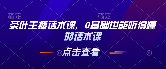 茶叶主播话术课，0基础也能听得懂的话术课直击课堂-直击课堂博客|网赚教程_各大网赚论坛VIP教程直击课堂博客