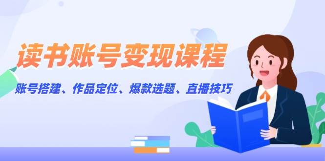 读书账号变现课程：账号搭建、作品定位、爆款选题、直播技巧直击课堂-直击课堂博客|网赚教程_各大网赚论坛VIP教程直击课堂博客